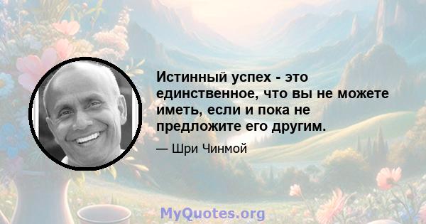 Истинный успех - это единственное, что вы не можете иметь, если и пока не предложите его другим.