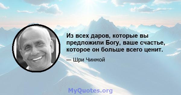 Из всех даров, которые вы предложили Богу, ваше счастье, которое он больше всего ценит.