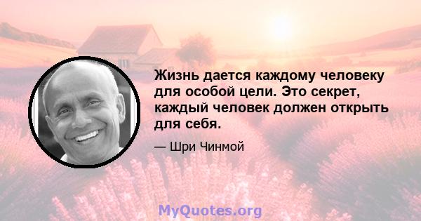 Жизнь дается каждому человеку для особой цели. Это секрет, каждый человек должен открыть для себя.