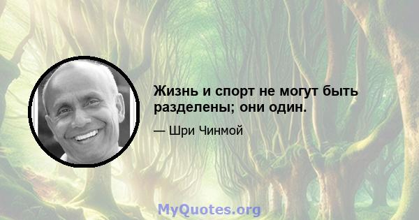 Жизнь и спорт не могут быть разделены; они один.