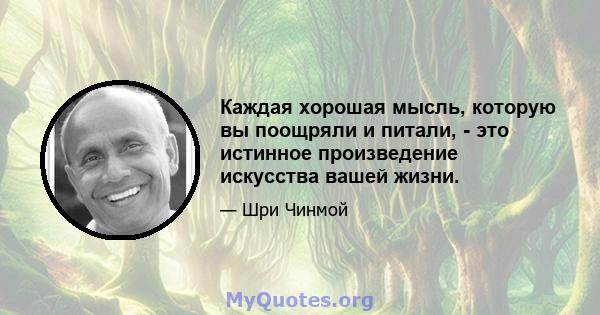 Каждая хорошая мысль, которую вы поощряли и питали, - это истинное произведение искусства вашей жизни.