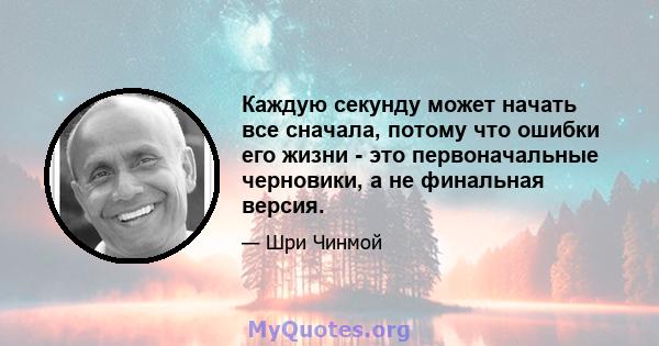 Каждую секунду может начать все сначала, потому что ошибки его жизни - это первоначальные черновики, а не финальная версия.