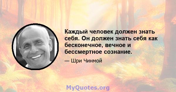 Каждый человек должен знать себя. Он должен знать себя как бесконечное, вечное и бессмертное сознание.