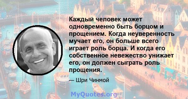 Каждый человек может одновременно быть борцом и прощением. Когда неуверенность мучает его, он больше всего играет роль борца. И когда его собственное невежество унижает его, он должен сыграть роль прощения.