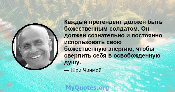 Каждый претендент должен быть божественным солдатом. Он должен сознательно и постоянно использовать свою божественную энергию, чтобы сверлить себя в освобожденную душу.