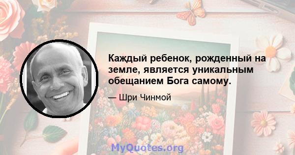 Каждый ребенок, рожденный на земле, является уникальным обещанием Бога самому.