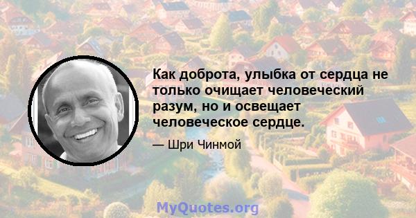 Как доброта, улыбка от сердца не только очищает человеческий разум, но и освещает человеческое сердце.