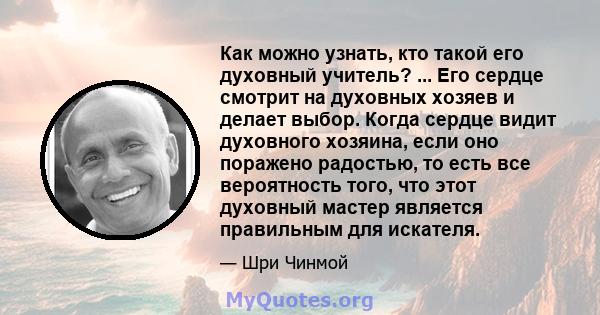 Как можно узнать, кто такой его духовный учитель? ... Его сердце смотрит на духовных хозяев и делает выбор. Когда сердце видит духовного хозяина, если оно поражено радостью, то есть все вероятность того, что этот