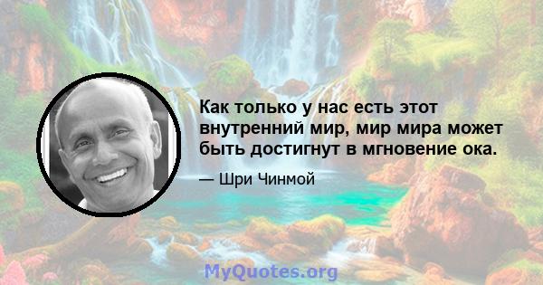 Как только у нас есть этот внутренний мир, мир мира может быть достигнут в мгновение ока.