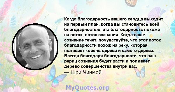 Когда благодарность вашего сердца выходит на первый план, когда вы становитесь всей благодарностью, эта благодарность похожа на поток, поток сознания. Когда ваше сознание течет, почувствуйте, что этот поток