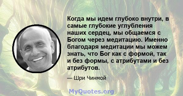 Когда мы идем глубоко внутри, в самые глубокие углубления наших сердец, мы общаемся с Богом через медитацию. Именно благодаря медитации мы можем знать, что Бог как с формой, так и без формы, с атрибутами и без атрибутов.