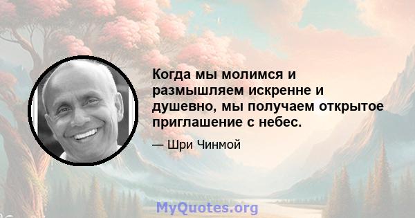 Когда мы молимся и размышляем искренне и душевно, мы получаем открытое приглашение с небес.