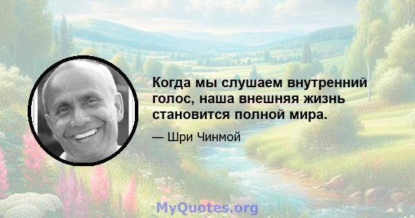 Когда мы слушаем внутренний голос, наша внешняя жизнь становится полной мира.