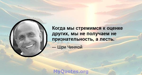 Когда мы стремимся к оценке других, мы не получаем не признательность, а лесть.