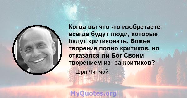 Когда вы что -то изобретаете, всегда будут люди, которые будут критиковать. Божье творение полно критиков, но отказался ли Бог Своим творением из -за критиков?