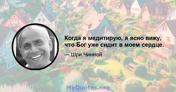 Когда я медитирую, я ясно вижу, что Бог уже сидит в моем сердце.