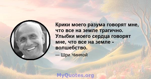 Крики моего разума говорят мне, что все на земле трагично. Улыбки моего сердца говорят мне, что все на земле - волшебство.