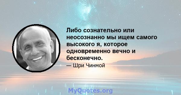 Либо сознательно или неосознанно мы ищем самого высокого я, которое одновременно вечно и бесконечно.