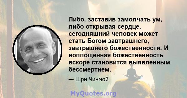 Либо, заставив замолчать ум, либо открывая сердце, сегодняшний человек может стать Богом завтрашнего, завтрашнего божественности. И воплощенная божественность вскоре становится выявленным бессмертием.