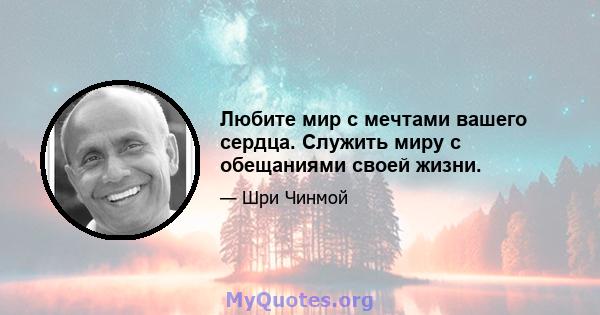 Любите мир с мечтами вашего сердца. Служить миру с обещаниями своей жизни.