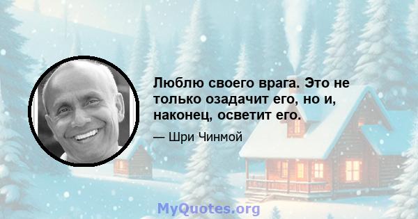 Люблю своего врага. Это не только озадачит его, но и, наконец, осветит его.