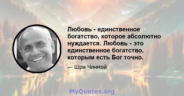 Любовь - единственное богатство, которое абсолютно нуждается. Любовь - это единственное богатство, которым есть Бог точно.