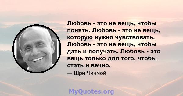 Любовь - это не вещь, чтобы понять. Любовь - это не вещь, которую нужно чувствовать. Любовь - это не вещь, чтобы дать и получать. Любовь - это вещь только для того, чтобы стать и вечно.