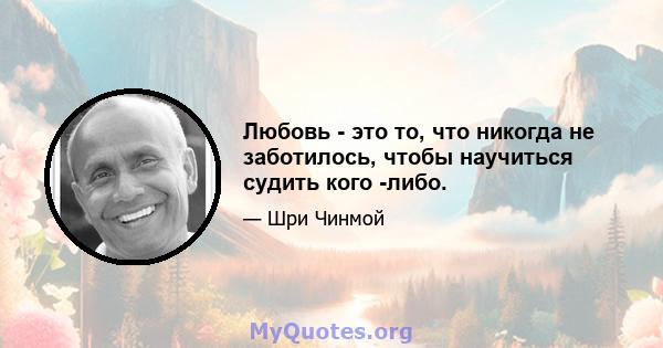 Любовь - это то, что никогда не заботилось, чтобы научиться судить кого -либо.