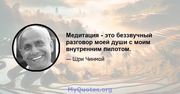 Медитация - это беззвучный разговор моей души с моим внутренним пилотом.