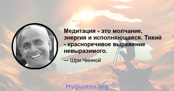 Медитация - это молчание, энергия и исполняющаяся. Тихий - красноречивое выражение невыразимого.