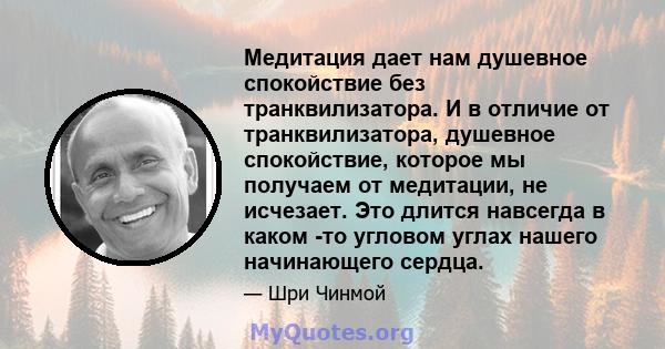 Медитация дает нам душевное спокойствие без транквилизатора. И в отличие от транквилизатора, душевное спокойствие, которое мы получаем от медитации, не исчезает. Это длится навсегда в каком -то угловом углах нашего