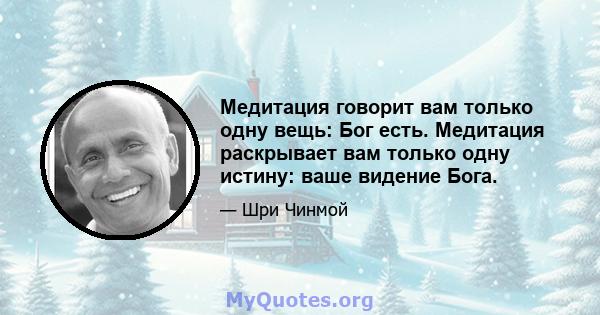 Медитация говорит вам только одну вещь: Бог есть. Медитация раскрывает вам только одну истину: ваше видение Бога.