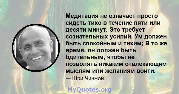 Медитация не означает просто сидеть тихо в течение пяти или десяти минут. Это требует сознательных усилий. Ум должен быть спокойным и тихим; В то же время, он должен быть бдительным, чтобы не позволять никаким