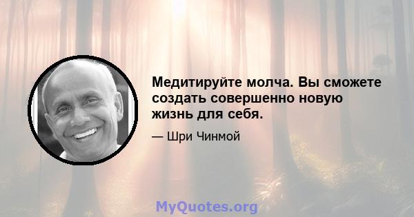 Медитируйте молча. Вы сможете создать совершенно новую жизнь для себя.