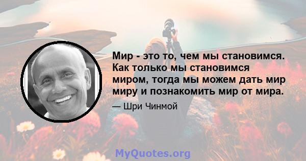 Мир - это то, чем мы становимся. Как только мы становимся миром, тогда мы можем дать мир миру и познакомить мир от мира.