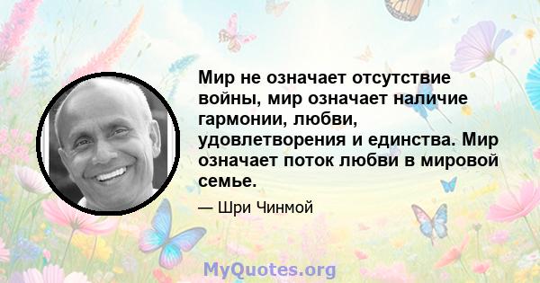 Мир не означает отсутствие войны, мир означает наличие гармонии, любви, удовлетворения и единства. Мир означает поток любви в мировой семье.