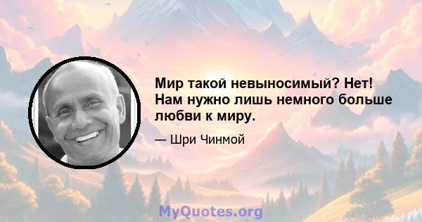 Мир такой невыносимый? Нет! Нам нужно лишь немного больше любви к миру.