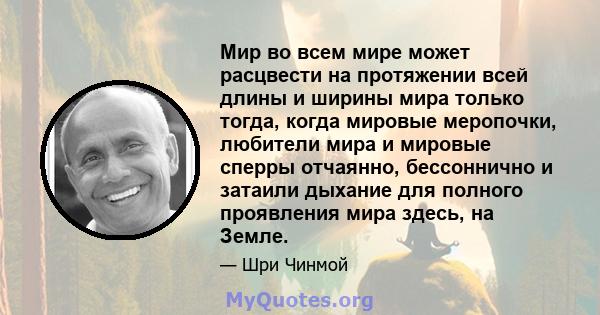 Мир во всем мире может расцвести на протяжении всей длины и ширины мира только тогда, когда мировые меропочки, любители мира и мировые сперры отчаянно, бессоннично и затаили дыхание для полного проявления мира здесь, на 