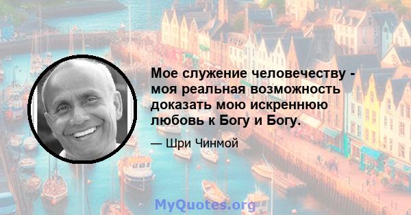 Мое служение человечеству - моя реальная возможность доказать мою искреннюю любовь к Богу и Богу.