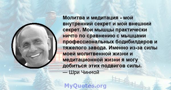 Молитва и медитация - мой внутренний секрет и мой внешний секрет. Мои мышцы практически ничто по сравнению с мышцами профессиональных бодибилдеров и тяжелого завода. Именно из-за силы моей молитвенной жизни и