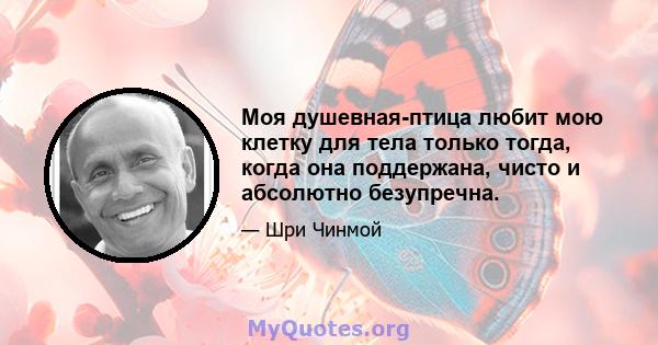 Моя душевная-птица любит мою клетку для тела только тогда, когда она поддержана, чисто и абсолютно безупречна.