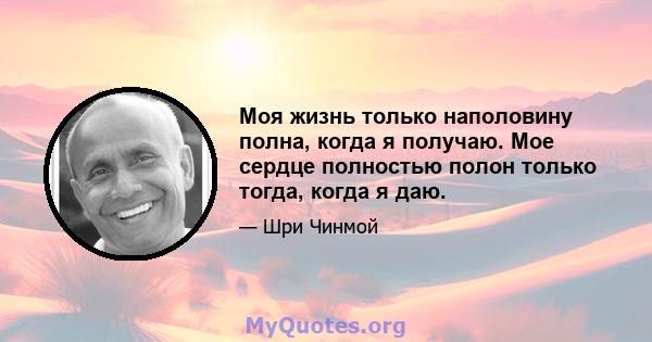 Моя жизнь только наполовину полна, когда я получаю. Мое сердце полностью полон только тогда, когда я даю.