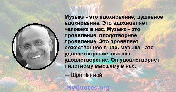 Музыка - это вдохновение, душевное вдохновение. Это вдохновляет человека в нас. Музыка - это проявление, плодотворное проявление. Это проявляет божественное в нас. Музыка - это удовлетворение, высшее удовлетворение. Он