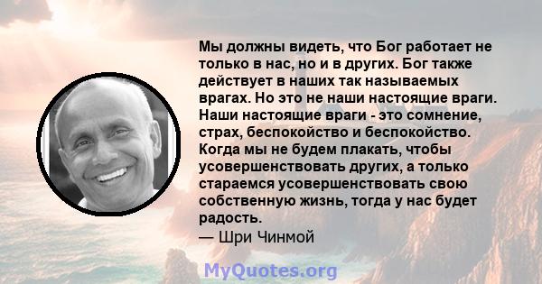 Мы должны видеть, что Бог работает не только в нас, но и в других. Бог также действует в наших так называемых врагах. Но это не наши настоящие враги. Наши настоящие враги - это сомнение, страх, беспокойство и