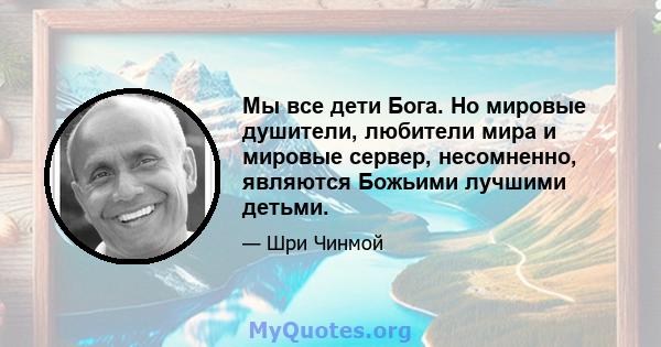 Мы все дети Бога. Но мировые душители, любители мира и мировые сервер, несомненно, являются Божьими лучшими детьми.