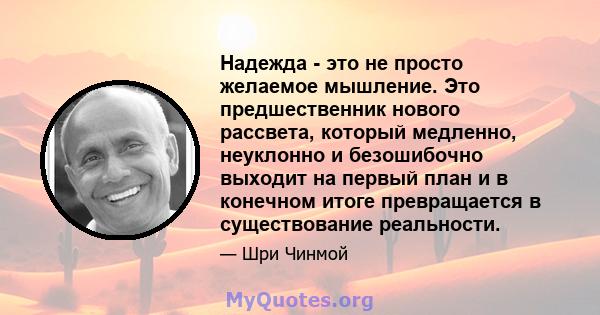 Надежда - это не просто желаемое мышление. Это предшественник нового рассвета, который медленно, неуклонно и безошибочно выходит на первый план и в конечном итоге превращается в существование реальности.