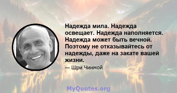 Надежда мила. Надежда освещает. Надежда наполняется. Надежда может быть вечной. Поэтому не отказывайтесь от надежды, даже на закате вашей жизни.