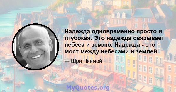 Надежда одновременно просто и глубокая. Это надежда связывает небеса и землю. Надежда - это мост между небесами и землей.