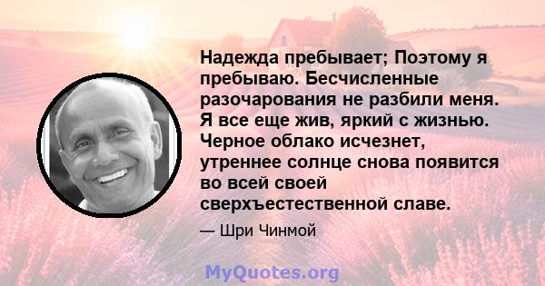 Надежда пребывает; Поэтому я пребываю. Бесчисленные разочарования не разбили меня. Я все еще жив, яркий с жизнью. Черное облако исчезнет, ​​утреннее солнце снова появится во всей своей сверхъестественной славе.