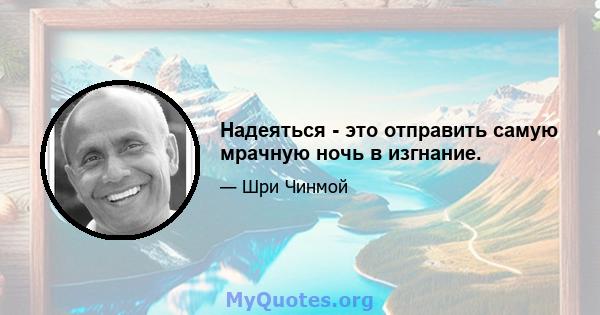 Надеяться - это отправить самую мрачную ночь в изгнание.